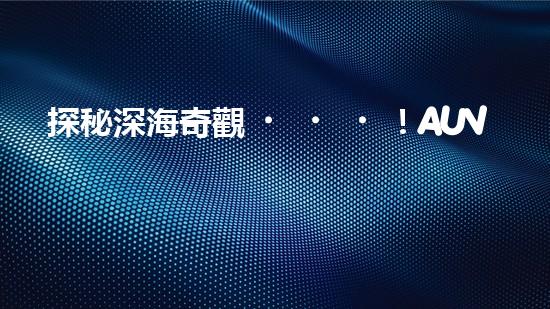 探秘深海奇觀！AUV水下機(jī)器人揭開神秘的海底寶藏？
